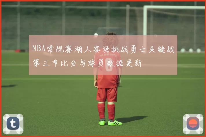 NBA常规赛湖人客场挑战勇士关键战第三节比分与球员数据更新
