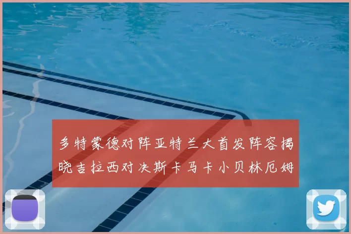 多特蒙德对阵亚特兰大首发阵容揭晓吉拉西对决斯卡马卡小贝林厄姆出战