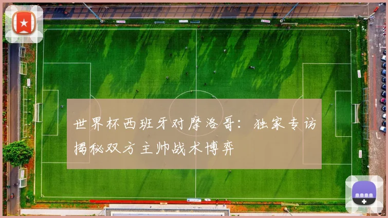世界杯西班牙对摩洛哥:独家专访揭秘双方主帅战术博弈