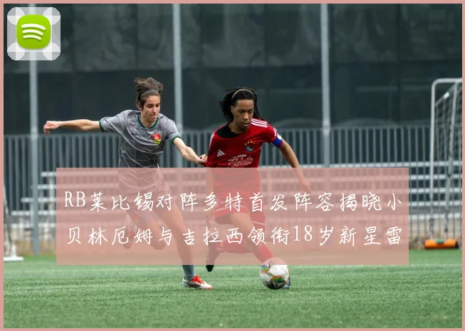 RB莱比锡对阵多特首发阵容揭晓小贝林厄姆与吉拉西领衔18岁新星雷吉亚尼出战
