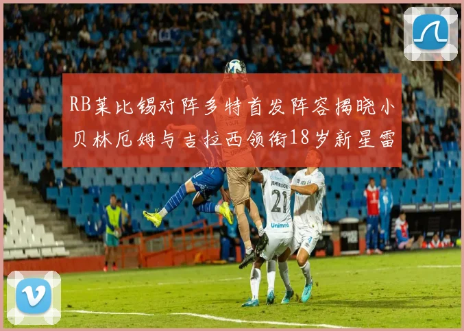 RB莱比锡对阵多特首发阵容揭晓小贝林厄姆与吉拉西领衔18岁新星雷吉亚尼出战