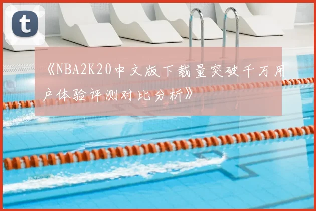 《NBA2K20中文版下载量突破千万用户体验评测对比分析》