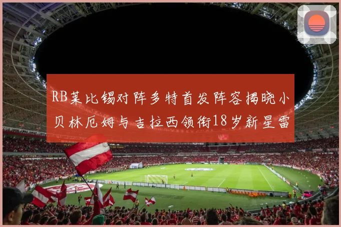 RB莱比锡对阵多特首发阵容揭晓小贝林厄姆与吉拉西领衔18岁新星雷吉亚尼出战
