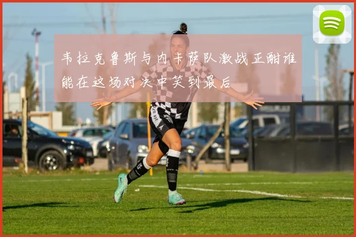 韦拉克鲁斯与内卡萨队激战正酣谁能在这场对决中笑到最后