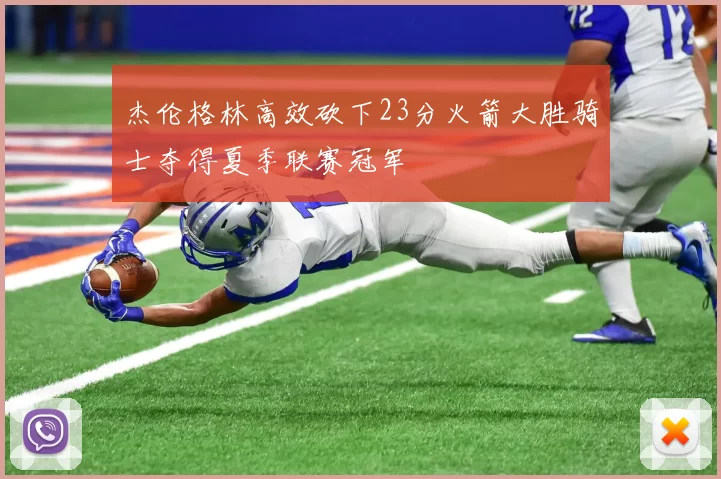 杰伦格林高效砍下23分火箭大胜骑士夺得夏季联赛冠军