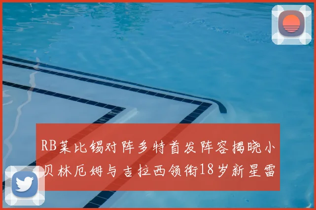 RB莱比锡对阵多特首发阵容揭晓小贝林厄姆与吉拉西领衔18岁新星雷吉亚尼出战