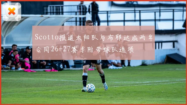 Scotto报道太阳队与布耶达成两年合同26-27赛季附带球队选项