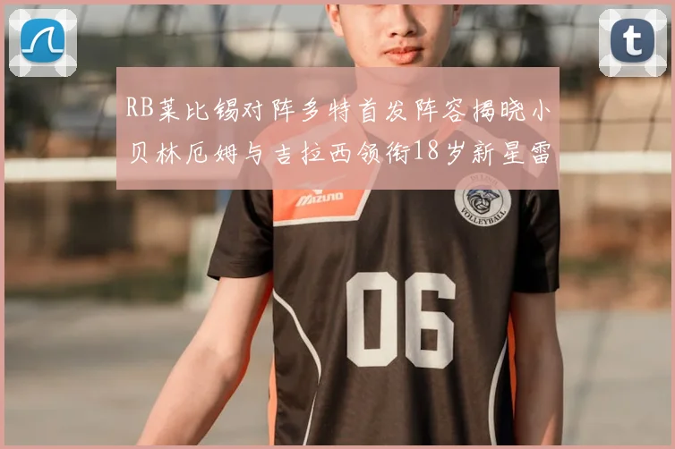 RB莱比锡对阵多特首发阵容揭晓小贝林厄姆与吉拉西领衔18岁新星雷吉亚尼出战