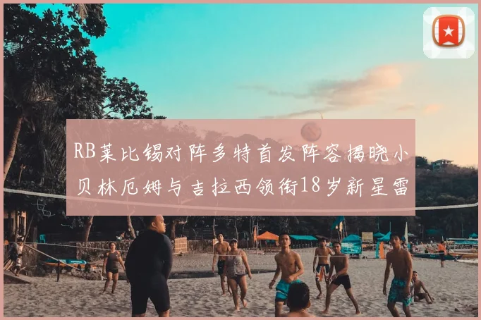 RB莱比锡对阵多特首发阵容揭晓小贝林厄姆与吉拉西领衔18岁新星雷吉亚尼出战