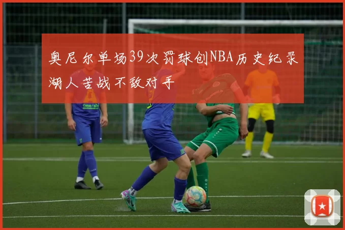 奥尼尔单场39次罚球创NBA历史纪录湖人苦战不敌对手