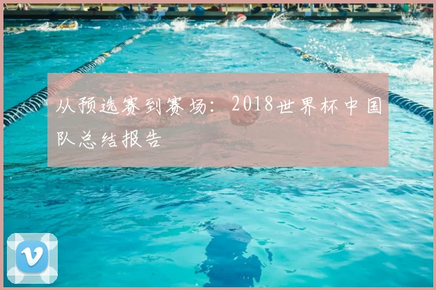从预选赛到赛场:2018世界杯中国队总结报告