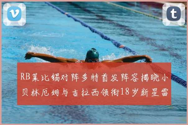 RB莱比锡对阵多特首发阵容揭晓小贝林厄姆与吉拉西领衔18岁新星雷吉亚尼出战