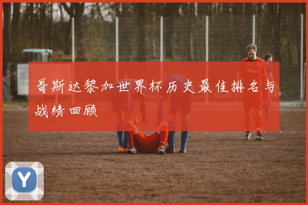 哥斯达黎加世界杯历史最佳排名与战绩回顾