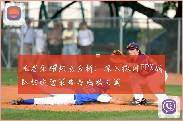 王者荣耀热点分析:深入探讨FPX战队的运营策略与成功之道