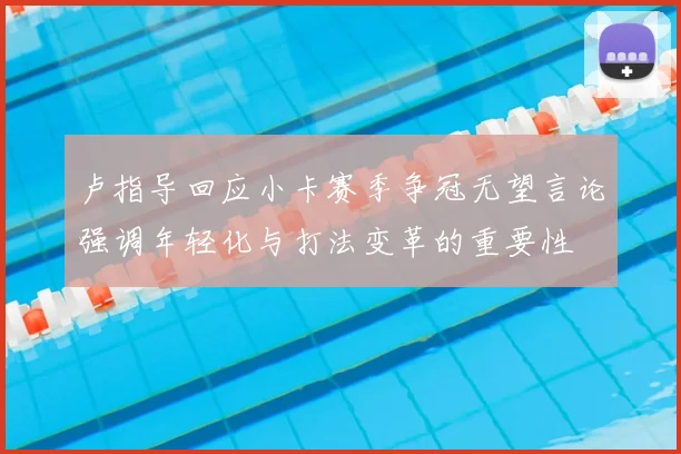 卢指导回应小卡赛季争冠无望言论强调年轻化与打法变革的重要性