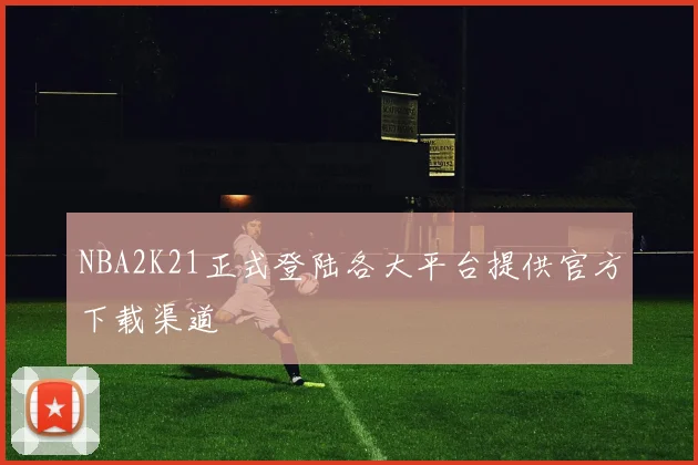 NBA2K21正式登陆各大平台提供官方下载渠道