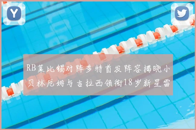 RB莱比锡对阵多特首发阵容揭晓小贝林厄姆与吉拉西领衔18岁新星雷吉亚尼出战