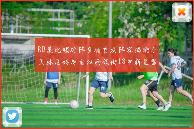 RB莱比锡对阵多特首发阵容揭晓小贝林厄姆与吉拉西领衔18岁新星雷吉亚尼出战