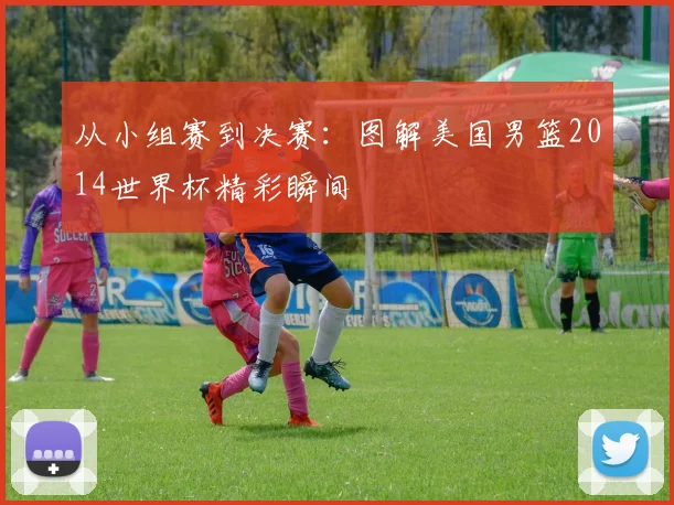 从小组赛到决赛:图解美国男篮2014世界杯精彩瞬间