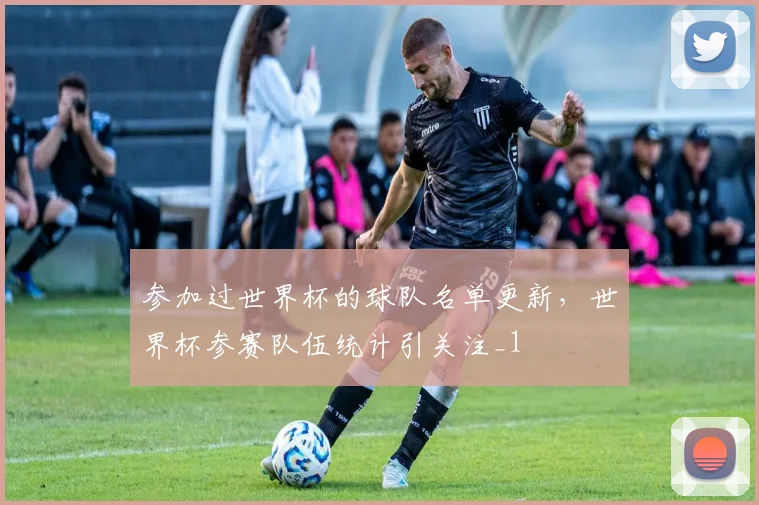 参加过世界杯的球队名单更新,世界杯参赛队伍统计引关注_1