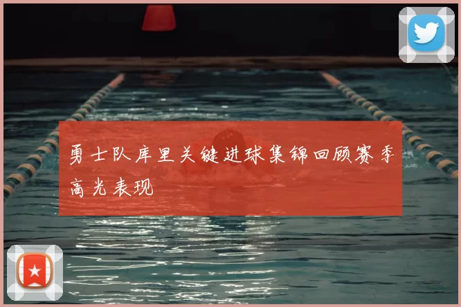 勇士队库里关键进球集锦回顾赛季高光表现