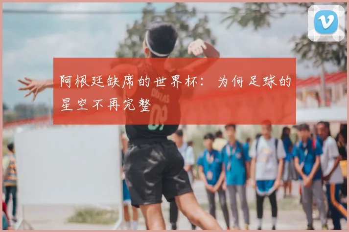 阿根廷缺席的世界杯:为何足球的星空不再完整