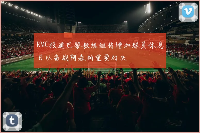 RMC报道巴黎教练组将增加球员休息日以备战阿森纳重要对决