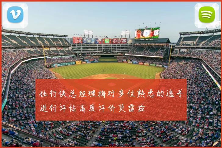独行侠总经理梅对多位熟悉的选手进行评估高度评价莫雷兹