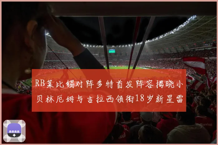 RB莱比锡对阵多特首发阵容揭晓小贝林厄姆与吉拉西领衔18岁新星雷吉亚尼出战