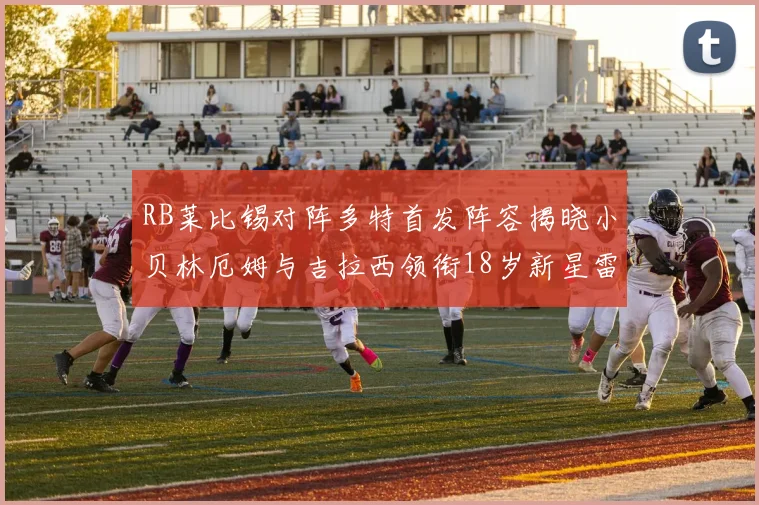 RB莱比锡对阵多特首发阵容揭晓小贝林厄姆与吉拉西领衔18岁新星雷吉亚尼出战