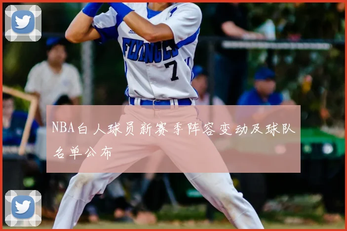 NBA白人球员新赛季阵容变动及球队名单公布