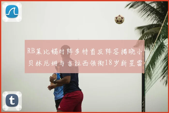 RB莱比锡对阵多特首发阵容揭晓小贝林厄姆与吉拉西领衔18岁新星雷吉亚尼出战