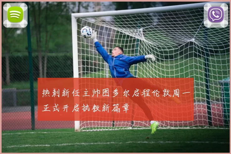 热刺新任主帅图多尔启程伦敦周一正式开启执教新篇章