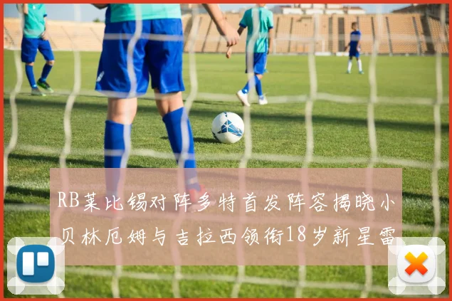 RB莱比锡对阵多特首发阵容揭晓小贝林厄姆与吉拉西领衔18岁新星雷吉亚尼出战