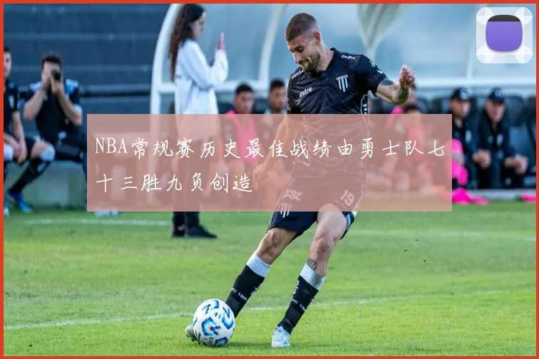 NBA常规赛历史最佳战绩由勇士队七十三胜九负创造