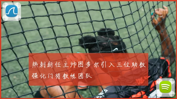 热刺新任主帅图多尔引入三位助教强化门将教练团队