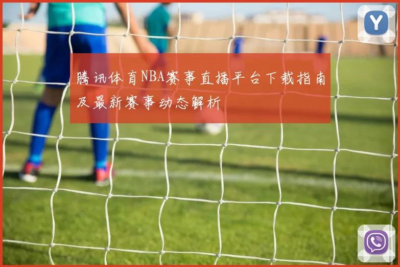 腾讯体育NBA赛事直播平台下载指南及最新赛事动态解析