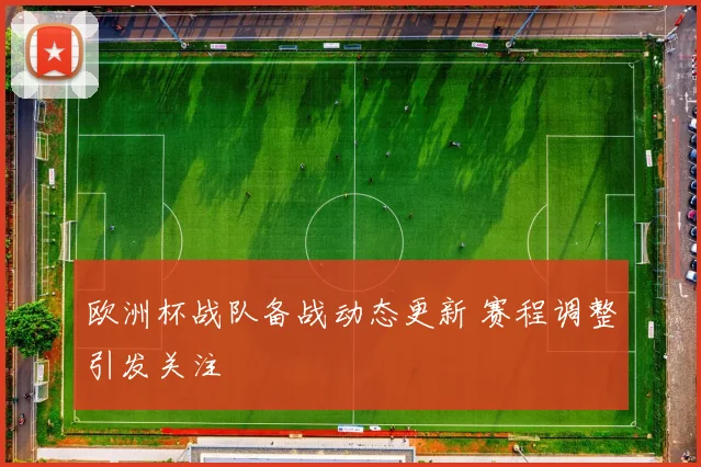 欧洲杯战队备战动态更新 赛程调整引发关注