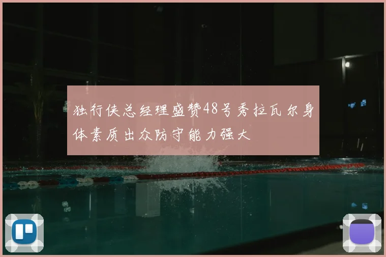 独行侠总经理盛赞48号秀拉瓦尔身体素质出众防守能力强大