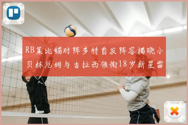 RB莱比锡对阵多特首发阵容揭晓小贝林厄姆与吉拉西领衔18岁新星雷吉亚尼出战
