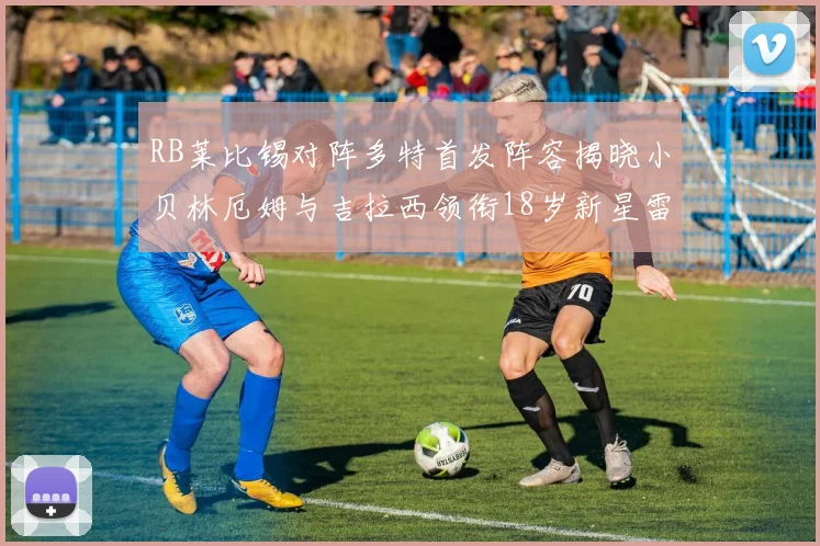 RB莱比锡对阵多特首发阵容揭晓小贝林厄姆与吉拉西领衔18岁新星雷吉亚尼出战