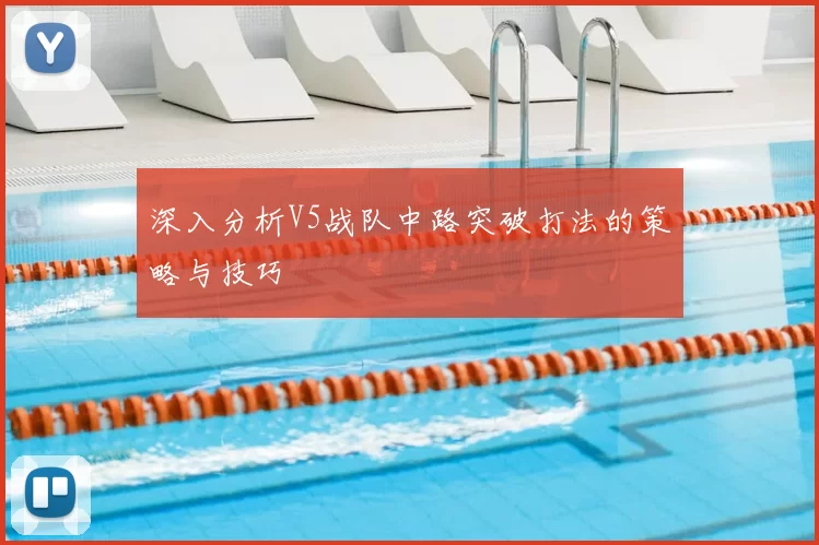 深入分析V5战队中路突破打法的策略与技巧