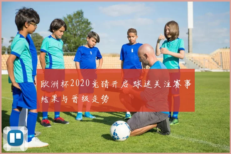 欧洲杯2020竞猜开启 球迷关注赛事结果与晋级走势