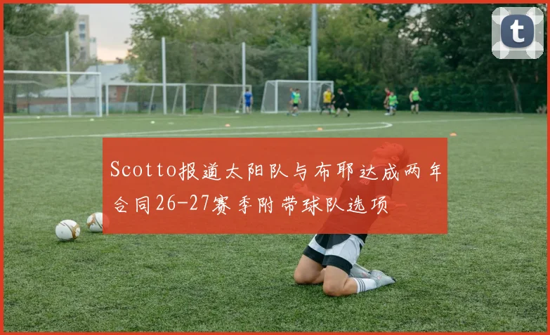 Scotto报道太阳队与布耶达成两年合同26-27赛季附带球队选项