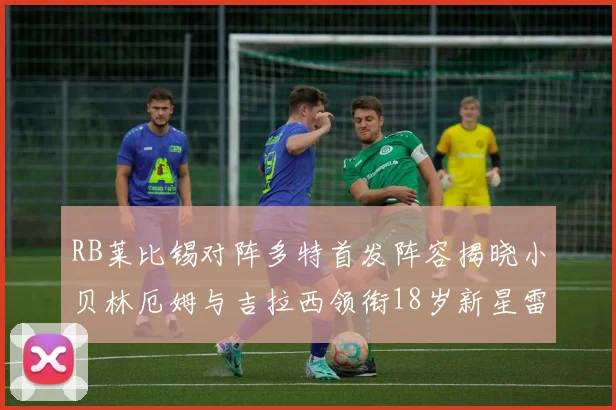 RB莱比锡对阵多特首发阵容揭晓小贝林厄姆与吉拉西领衔18岁新星雷吉亚尼出战