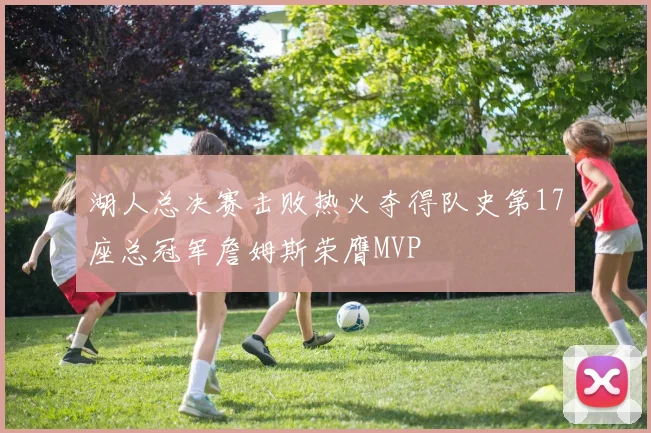 湖人总决赛击败热火夺得队史第17座总冠军詹姆斯荣膺MVP