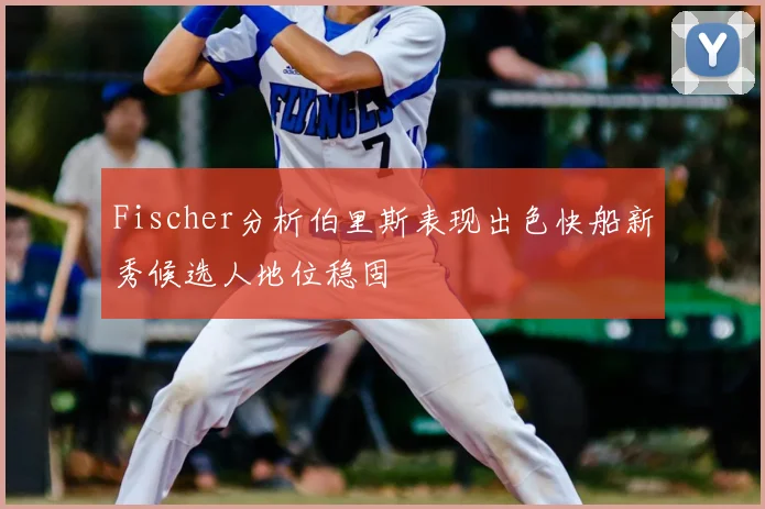 Fischer分析伯里斯表现出色快船新秀候选人地位稳固