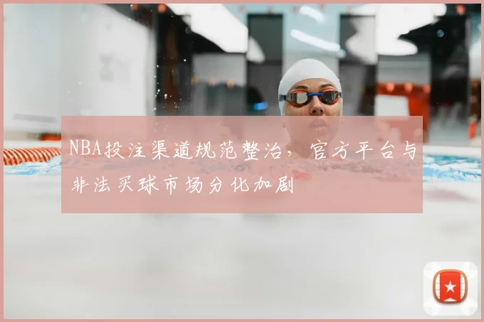 NBA投注渠道规范整治,官方平台与非法买球市场分化加剧