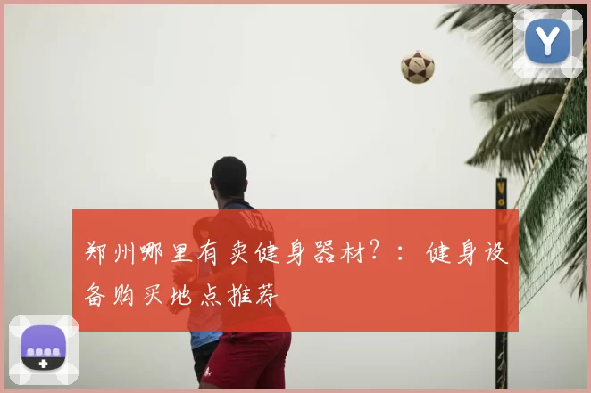 郑州哪里有卖健身器材？：健身设备购买地点推荐