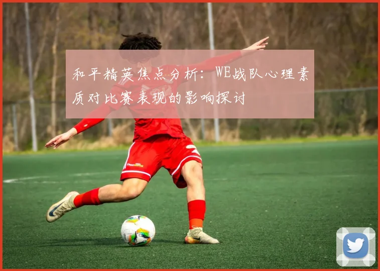 和平精英焦点分析：WE战队心理素质对比赛表现的影响探讨